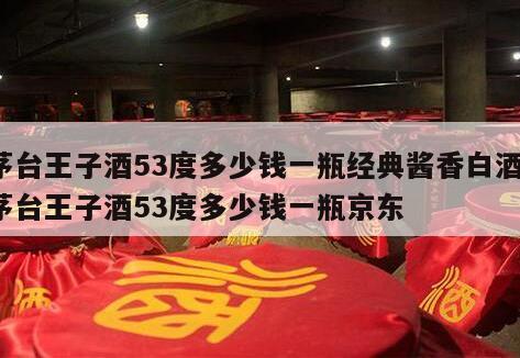 茅台王子酒53度多少钱一瓶经典酱香白酒，茅台王子酒53度多少钱一瓶京东