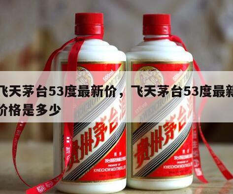 飞天茅台53度最新价，飞天茅台53度最新价格是多少