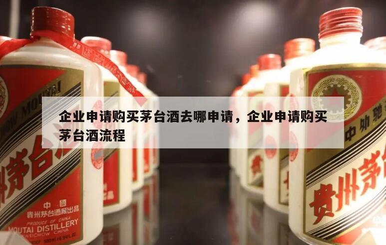 企业申请购买茅台酒去哪申请，企业申请购买茅台酒流程