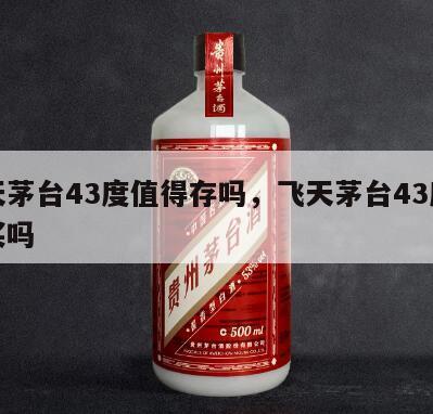 飞天茅台43度值得存吗，飞天茅台43度值得买吗