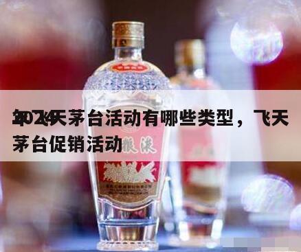 2024
年飞天茅台活动有哪些类型，飞天茅台促销活动
