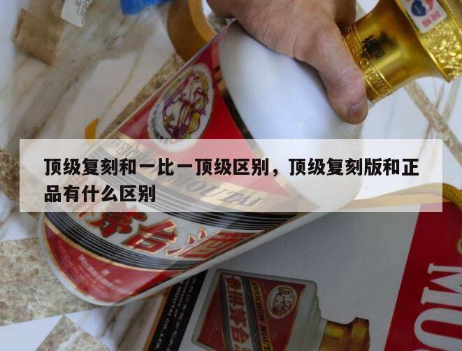 顶级复刻和一比一顶级区别，顶级复刻版和正品有什么区别