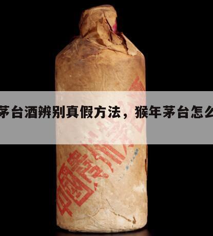 猴年茅台酒辨别真假方法，猴年茅台怎么辨别真假