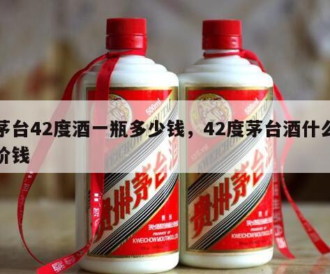 茅台42度酒一瓶多少钱，42度茅台酒什么价钱