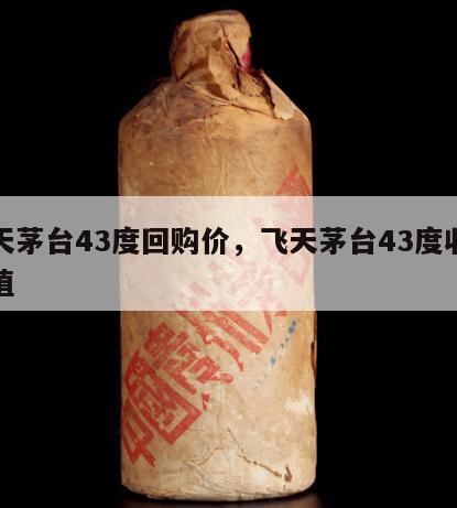 飞天茅台43度回购价，飞天茅台43度收藏价值