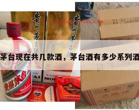 茅台现在共几款酒，茅台酒有多少系列酒