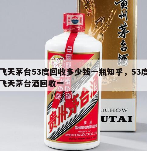 飞天茅台53度回收多少钱一瓶知乎，53度飞天茅台酒回收一