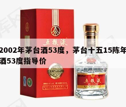 2002年茅台酒53度，茅台十五15陈年酒53度指导价
