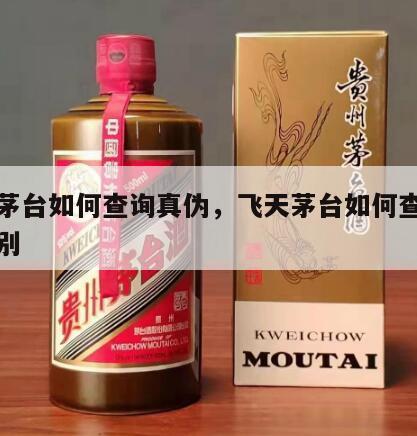 飞天茅台如何查询真伪，飞天茅台如何查询真伪鉴别