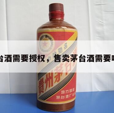 卖茅台酒需要授权，售卖茅台酒需要啥资格