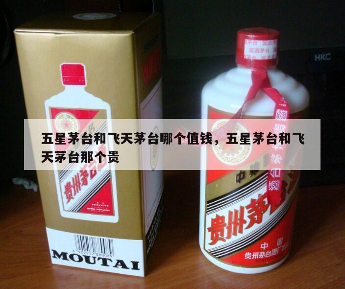 五星茅台和飞天茅台哪个值钱，五星茅台和飞天茅台那个贵