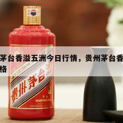 飞天茅台香溢五洲今日行情，贵州茅台香溢五洲价格