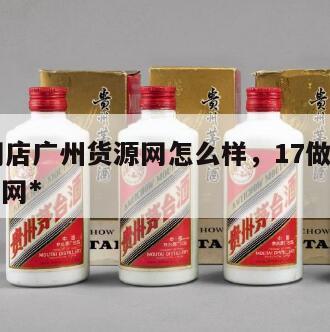 17做网店广州货源网怎么样，17做网店广州货源网*
