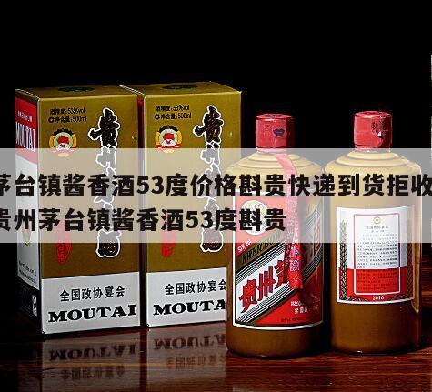 茅台镇酱香酒53度价格斟贵快递到货拒收，贵州茅台镇酱香酒53度斟贵