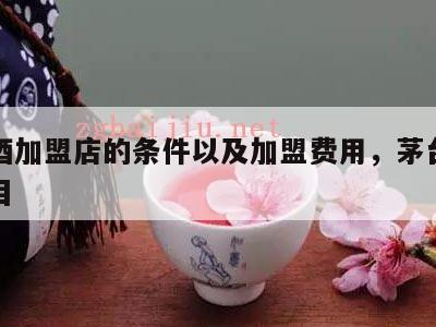 茅台酒加盟店的条件以及加盟费用，茅台酒加盟项目
