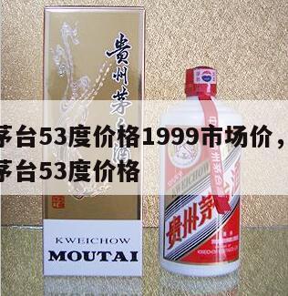 飞天茅台53度价格1999市场价，99年飞天茅台53度价格