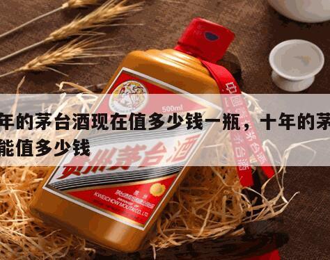 十年的茅台酒现在值多少钱一瓶，十年的茅台酒能值多少钱