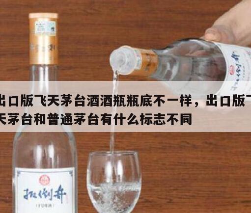 出口版飞天茅台酒酒瓶瓶底不一样，出口版飞天茅台和普通茅台有什么标志不同
