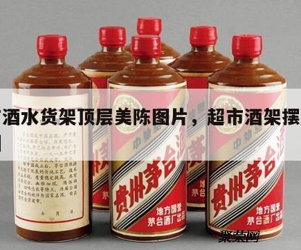 超市酒水货架顶层美陈图片，超市酒架摆放效果图