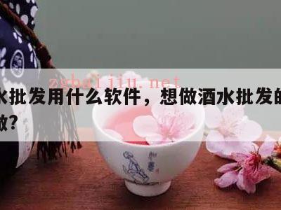 做酒水批发用什么软件，想做酒水批发的生意怎么做?
