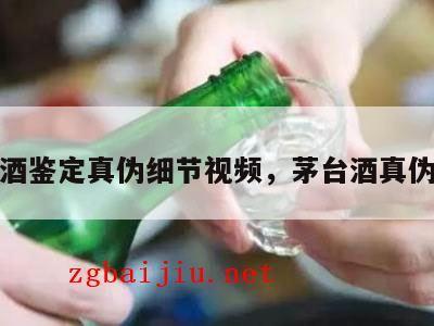 茅台酒鉴定真伪细节视频，茅台酒真伪鉴别