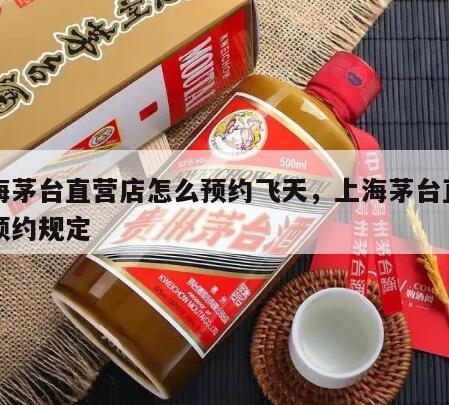 上海茅台直营店怎么预约飞天，上海茅台直营店预约规定