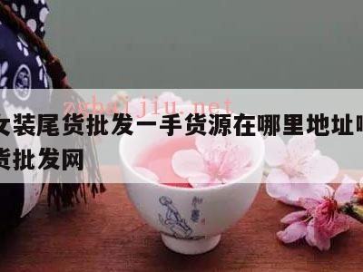 品牌女装尾货批发一手货源在哪里地址啊，女装尾货批发网