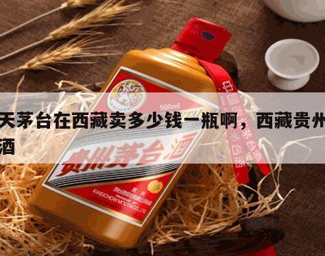 飞天茅台在西藏卖多少钱一瓶啊，西藏贵州茅台酒