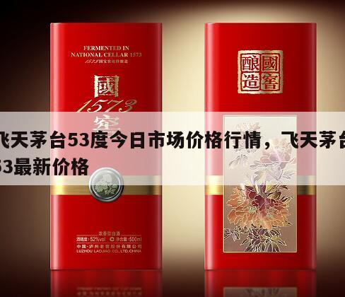 飞天茅台53度今日市场价格行情，飞天茅台53最新价格