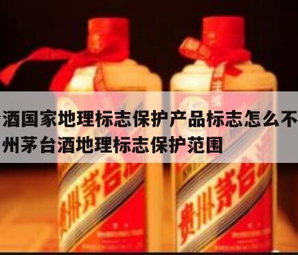 茅台酒国家地理标志保护产品标志怎么不一样，贵州茅台酒地理标志保护范围