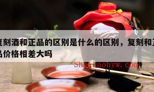 复刻酒和正品的区别是什么的区别，复刻和正品价格相差大吗