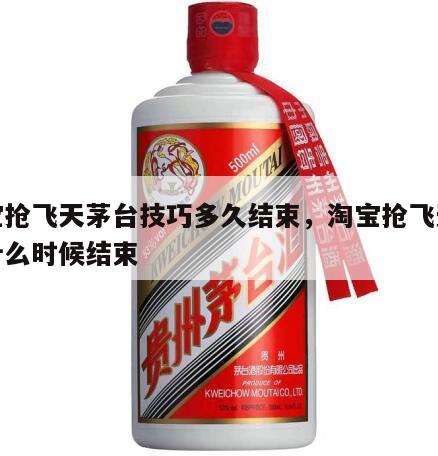 淘宝抢飞天茅台技巧多久结束，淘宝抢飞天茅台什么时候结束