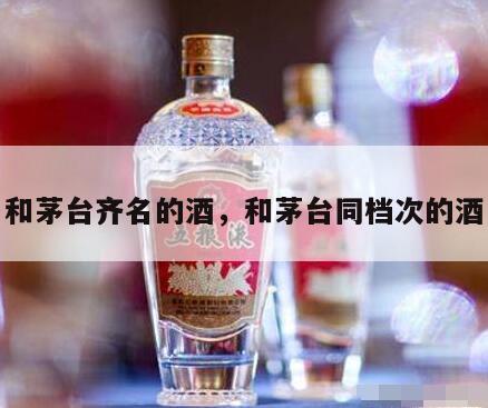 和茅台齐名的酒，和茅台同档次的酒