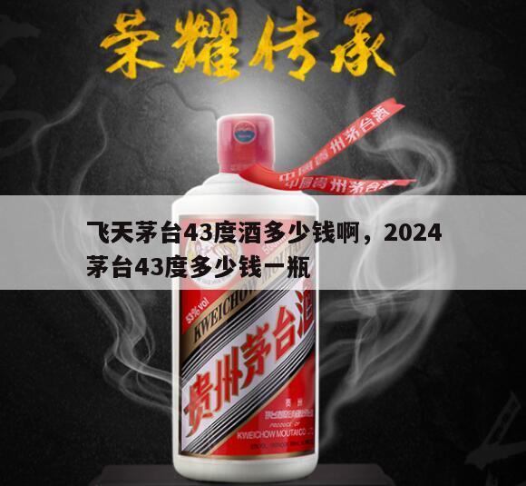 飞天茅台43度酒多少钱啊，2024
飞天茅台43度多少钱一瓶