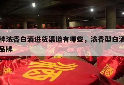 品牌浓香白酒进货渠道有哪些，浓香型白酒地方品牌