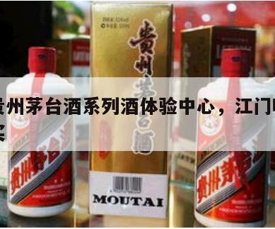 江门贵州茅台酒系列酒体验中心，江门哪里有香茅买