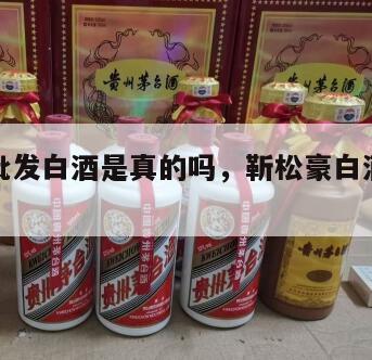靳松豪批发白酒是真的吗，靳松豪白酒为啥便宜