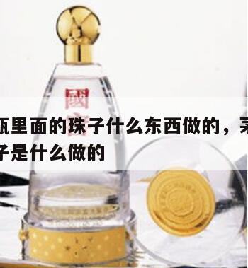 茅台酒瓶里面的珠子什么东西做的，茅台酒瓶里的珠子是什么做的