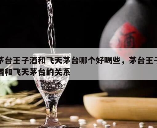 茅台王子酒和飞天茅台哪个好喝些，茅台王子酒和飞天茅台的关系