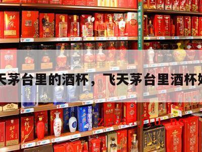 飞天茅台里的酒杯，飞天茅台里酒杯好吗