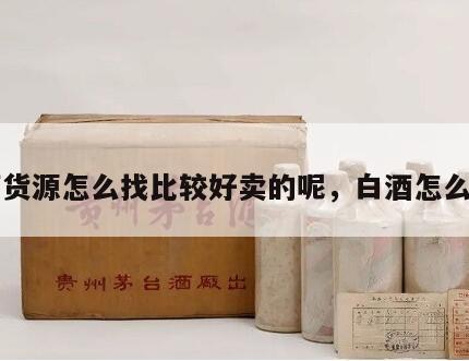 白酒货源怎么找比较好卖的呢，白酒怎么拿货