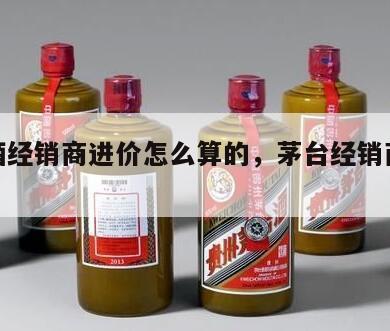 茅台酒经销商进价怎么算的，茅台经销商进价多少