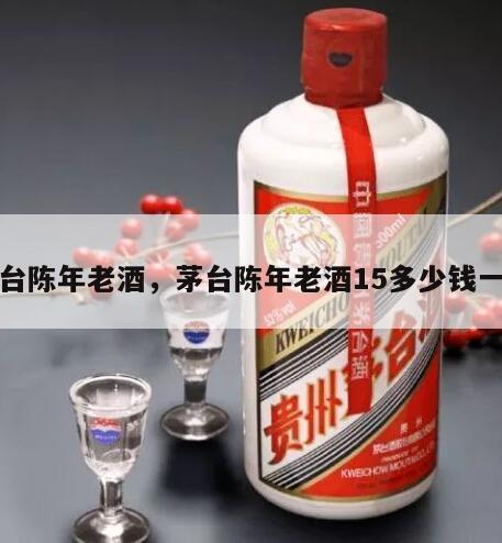 茅台陈年老酒，茅台陈年老酒15多少钱一箱