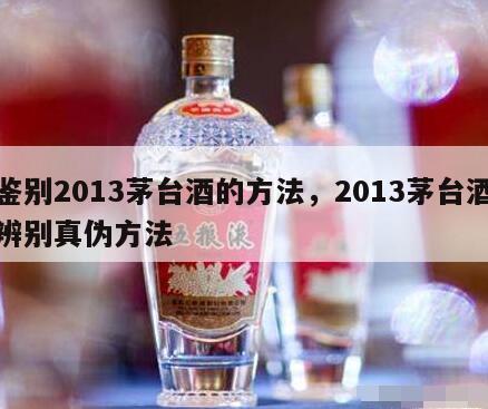 鉴别2013茅台酒的方法，2013茅台酒辨别真伪方法
