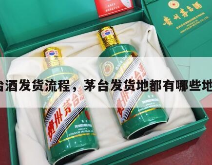 茅台酒发货流程，茅台发货地都有哪些地方?