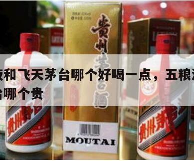 五粮液和飞天茅台哪个好喝一点，五粮液和飞天茅台哪个贵
