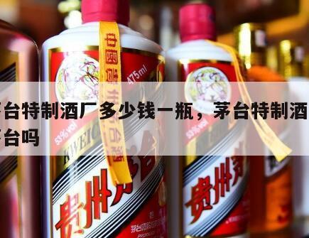 原茅台特制酒厂多少钱一瓶，茅台特制酒厂是真茅台吗