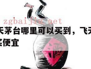53度飞天茅台哪里可以买到，飞天茅台53度哪里买便宜