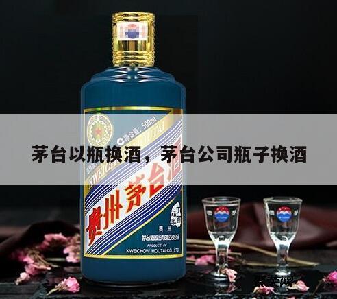 茅台以瓶换酒，茅台公司瓶子换酒