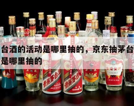 抽茅台酒的活动是哪里抽的，京东抽茅台酒的活动是哪里抽的